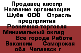 Продавец-кассир › Название организации ­ Шуба, ООО › Отрасль предприятия ­ Розничная торговля › Минимальный оклад ­ 15 000 - Все города Работа » Вакансии   . Самарская обл.,Чапаевск г.